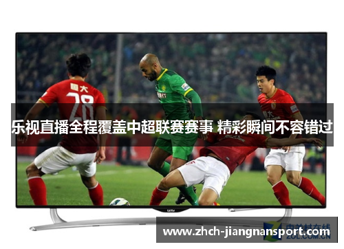 乐视直播全程覆盖中超联赛赛事 精彩瞬间不容错过