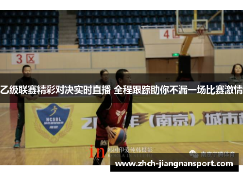 乙级联赛精彩对决实时直播 全程跟踪助你不漏一场比赛激情