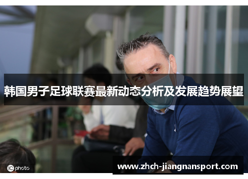 韩国男子足球联赛最新动态分析及发展趋势展望